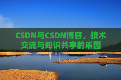 CSDN与CSDN博客，技术交流与知识共享的乐园
